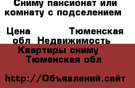 Сниму пансионат или комнату с подселением › Цена ­ 8 000 - Тюменская обл. Недвижимость » Квартиры сниму   . Тюменская обл.